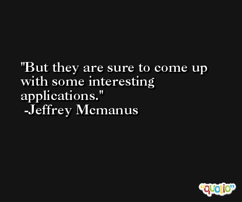 But they are sure to come up with some interesting applications. -Jeffrey Mcmanus