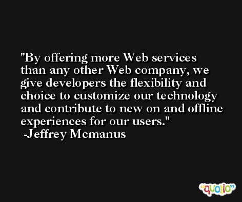 By offering more Web services than any other Web company, we give developers the flexibility and choice to customize our technology and contribute to new on and offline experiences for our users. -Jeffrey Mcmanus