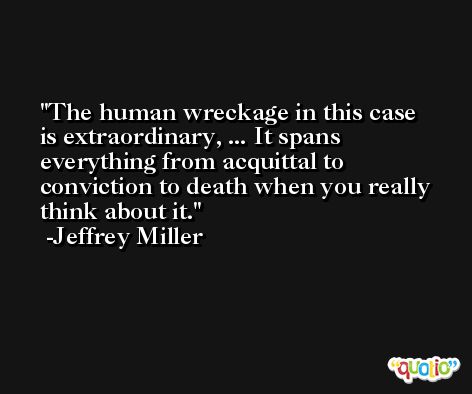 The human wreckage in this case is extraordinary, ... It spans everything from acquittal to conviction to death when you really think about it. -Jeffrey Miller