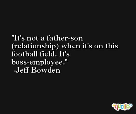 It's not a father-son (relationship) when it's on this football field. It's boss-employee. -Jeff Bowden