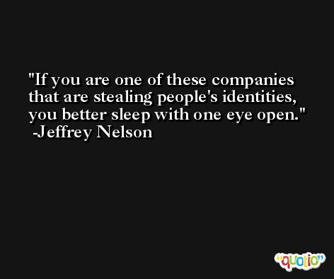 If you are one of these companies that are stealing people's identities, you better sleep with one eye open. -Jeffrey Nelson