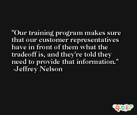 Our training program makes sure that our customer representatives have in front of them what the tradeoff is, and they're told they need to provide that information. -Jeffrey Nelson