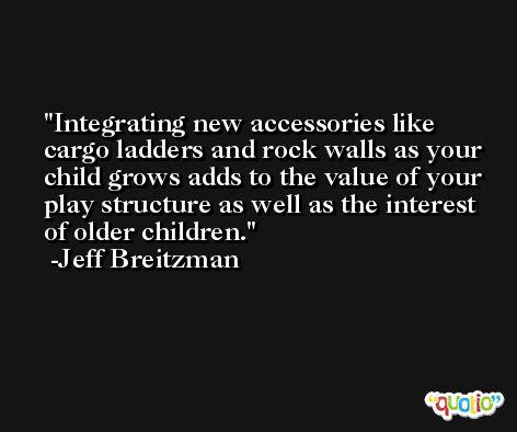 Integrating new accessories like cargo ladders and rock walls as your child grows adds to the value of your play structure as well as the interest of older children. -Jeff Breitzman