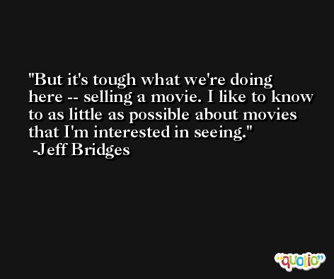 But it's tough what we're doing here -- selling a movie. I like to know to as little as possible about movies that I'm interested in seeing. -Jeff Bridges