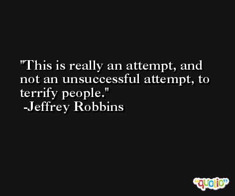 This is really an attempt, and not an unsuccessful attempt, to terrify people. -Jeffrey Robbins