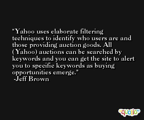 Yahoo uses elaborate filtering techniques to identify who users are and those providing auction goods. All (Yahoo) auctions can be searched by keywords and you can get the site to alert you to specific keywords as buying opportunities emerge. -Jeff Brown