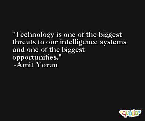 Technology is one of the biggest threats to our intelligence systems and one of the biggest opportunities. -Amit Yoran