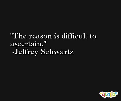 The reason is difficult to ascertain. -Jeffrey Schwartz