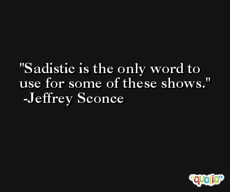 Sadistic is the only word to use for some of these shows. -Jeffrey Sconce