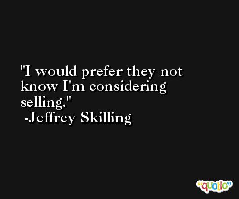 I would prefer they not know I'm considering selling. -Jeffrey Skilling