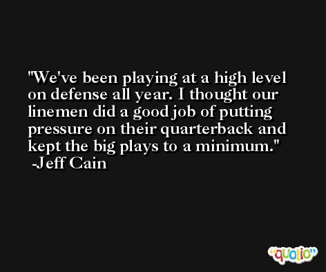We've been playing at a high level on defense all year. I thought our linemen did a good job of putting pressure on their quarterback and kept the big plays to a minimum. -Jeff Cain