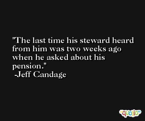 The last time his steward heard from him was two weeks ago when he asked about his pension. -Jeff Candage