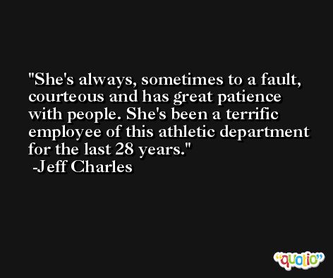 She's always, sometimes to a fault, courteous and has great patience with people. She's been a terrific employee of this athletic department for the last 28 years. -Jeff Charles