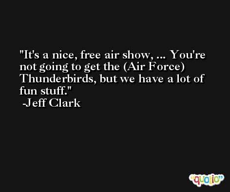 It's a nice, free air show, ... You're not going to get the (Air Force) Thunderbirds, but we have a lot of fun stuff. -Jeff Clark