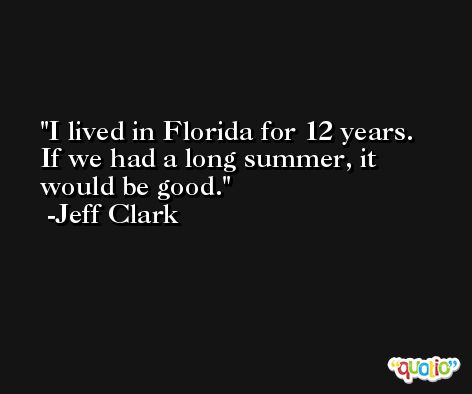 I lived in Florida for 12 years. If we had a long summer, it would be good. -Jeff Clark