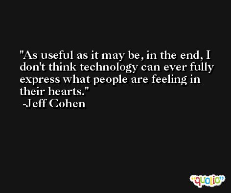 As useful as it may be, in the end, I don't think technology can ever fully express what people are feeling in their hearts. -Jeff Cohen