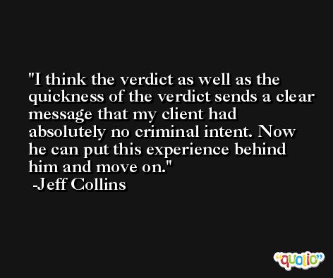 I think the verdict as well as the quickness of the verdict sends a clear message that my client had absolutely no criminal intent. Now he can put this experience behind him and move on. -Jeff Collins