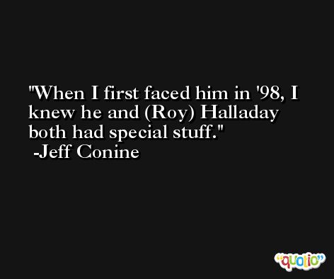 When I first faced him in '98, I knew he and (Roy) Halladay both had special stuff. -Jeff Conine