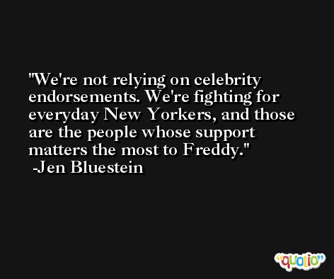 We're not relying on celebrity endorsements. We're fighting for everyday New Yorkers, and those are the people whose support matters the most to Freddy. -Jen Bluestein