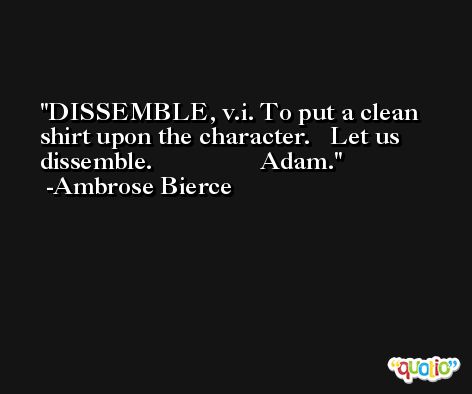 DISSEMBLE, v.i. To put a clean shirt upon the character.   Let us dissemble.                 Adam. -Ambrose Bierce