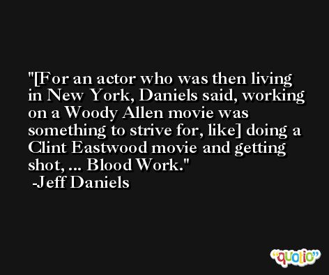 [For an actor who was then living in New York, Daniels said, working on a Woody Allen movie was something to strive for, like] doing a Clint Eastwood movie and getting shot, ... Blood Work. -Jeff Daniels