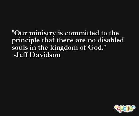 Our ministry is committed to the principle that there are no disabled souls in the kingdom of God. -Jeff Davidson