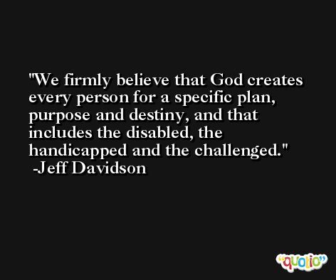 We firmly believe that God creates every person for a specific plan, purpose and destiny, and that includes the disabled, the handicapped and the challenged. -Jeff Davidson