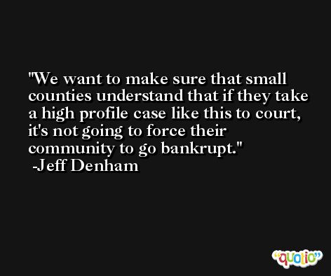 We want to make sure that small counties understand that if they take a high profile case like this to court, it's not going to force their community to go bankrupt. -Jeff Denham