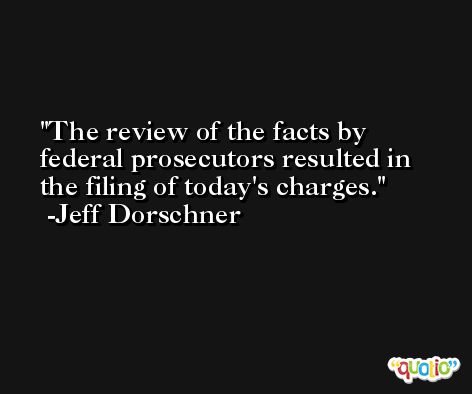 The review of the facts by federal prosecutors resulted in the filing of today's charges. -Jeff Dorschner