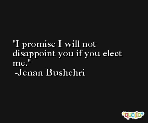 I promise I will not disappoint you if you elect me. -Jenan Bushehri