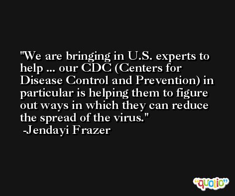 We are bringing in U.S. experts to help ... our CDC (Centers for Disease Control and Prevention) in particular is helping them to figure out ways in which they can reduce the spread of the virus. -Jendayi Frazer