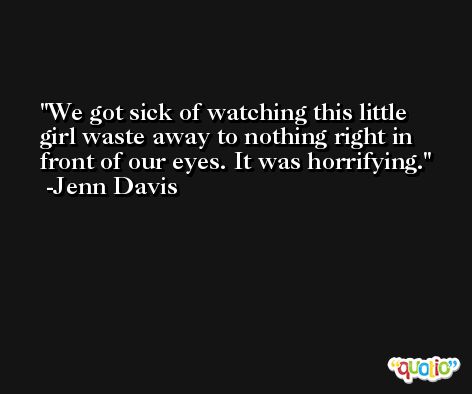 We got sick of watching this little girl waste away to nothing right in front of our eyes. It was horrifying. -Jenn Davis