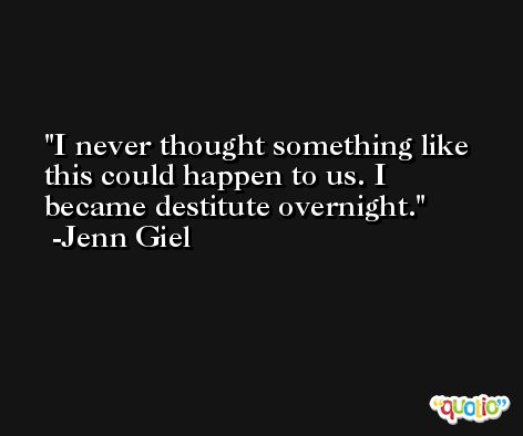 I never thought something like this could happen to us. I became destitute overnight. -Jenn Giel