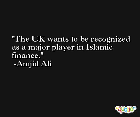The UK wants to be recognized as a major player in Islamic finance. -Amjid Ali