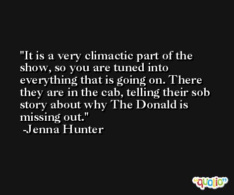 It is a very climactic part of the show, so you are tuned into everything that is going on. There they are in the cab, telling their sob story about why The Donald is missing out. -Jenna Hunter