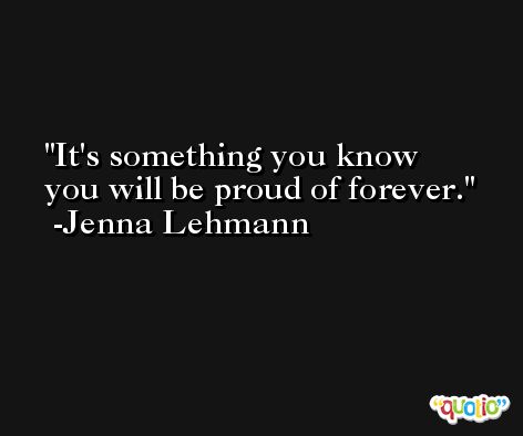 It's something you know you will be proud of forever. -Jenna Lehmann