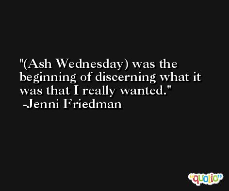 (Ash Wednesday) was the beginning of discerning what it was that I really wanted. -Jenni Friedman