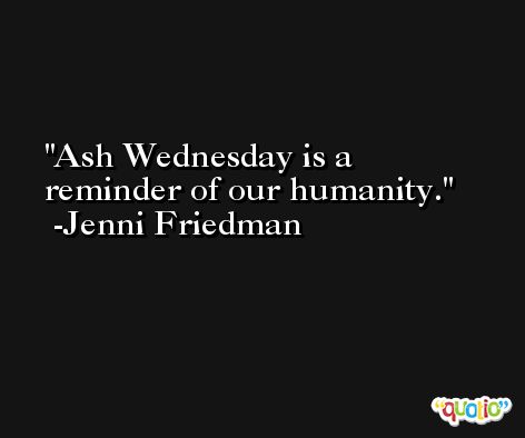 Ash Wednesday is a reminder of our humanity. -Jenni Friedman