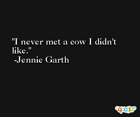 I never met a cow I didn't like. -Jennie Garth