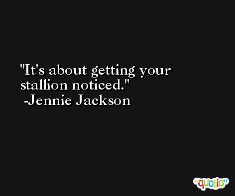 It's about getting your stallion noticed. -Jennie Jackson