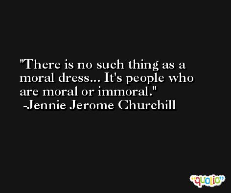 There is no such thing as a moral dress... It's people who are moral or immoral. -Jennie Jerome Churchill