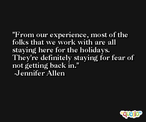 From our experience, most of the folks that we work with are all staying here for the holidays. They're definitely staying for fear of not getting back in. -Jennifer Allen