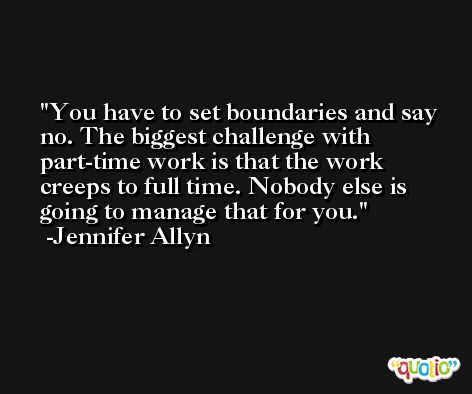 You have to set boundaries and say no. The biggest challenge with part-time work is that the work creeps to full time. Nobody else is going to manage that for you. -Jennifer Allyn