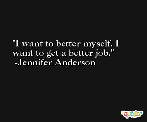 I want to better myself. I want to get a better job. -Jennifer Anderson