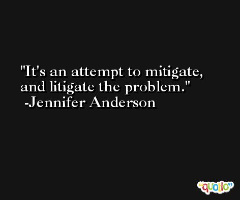 It's an attempt to mitigate, and litigate the problem. -Jennifer Anderson