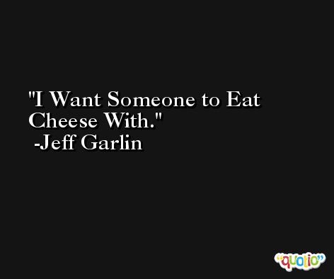 I Want Someone to Eat Cheese With. -Jeff Garlin