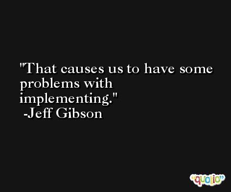 That causes us to have some problems with implementing. -Jeff Gibson