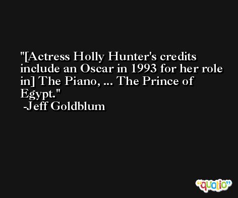 [Actress Holly Hunter's credits include an Oscar in 1993 for her role in] The Piano, ... The Prince of Egypt. -Jeff Goldblum