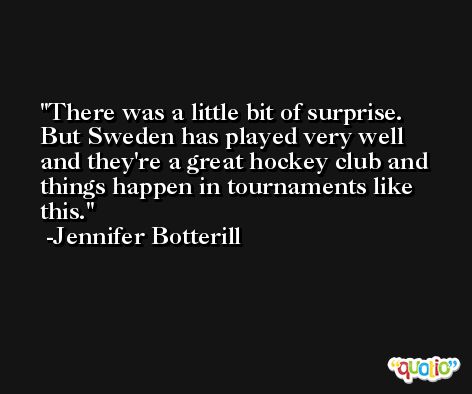 There was a little bit of surprise. But Sweden has played very well and they're a great hockey club and things happen in tournaments like this. -Jennifer Botterill