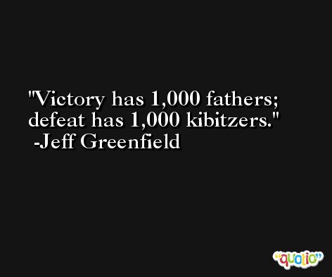 Victory has 1,000 fathers; defeat has 1,000 kibitzers. -Jeff Greenfield